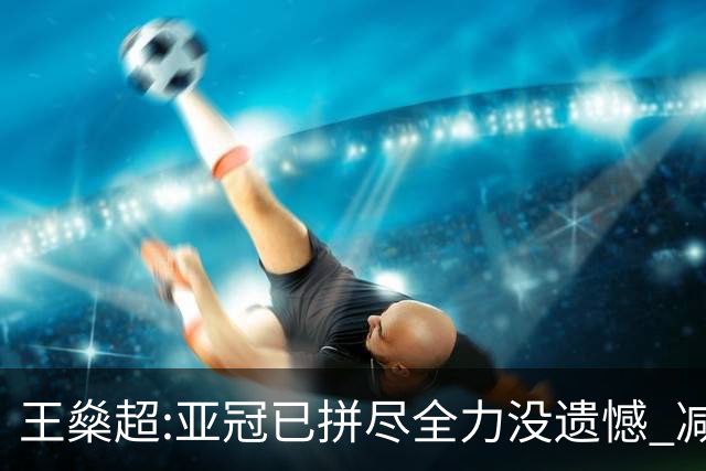 王燊超:亚冠已拼尽全力没遗憾 减少失球成绩或更好
