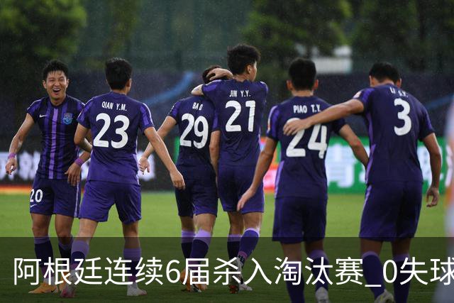 阿根廷连续6届杀入淘汰赛 0失球+2014后首次2连胜开局